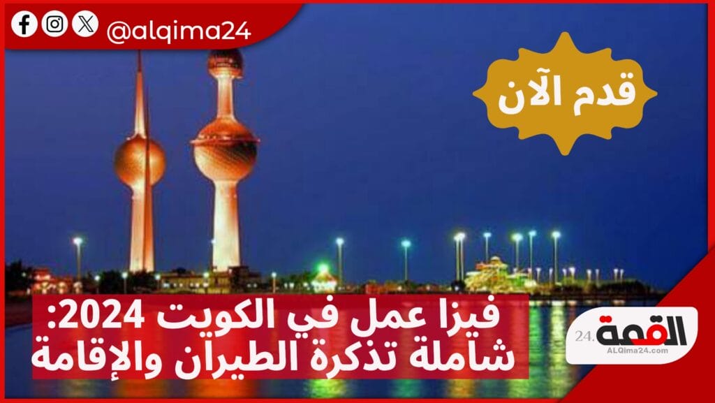 فيزا عمل في الكويت 2024: شاملة تذكرة الطيران والإقامة